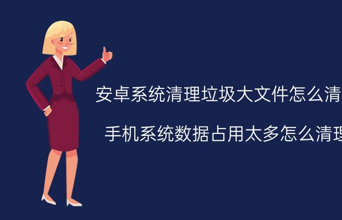 安卓系统清理垃圾大文件怎么清理 手机系统数据占用太多怎么清理？